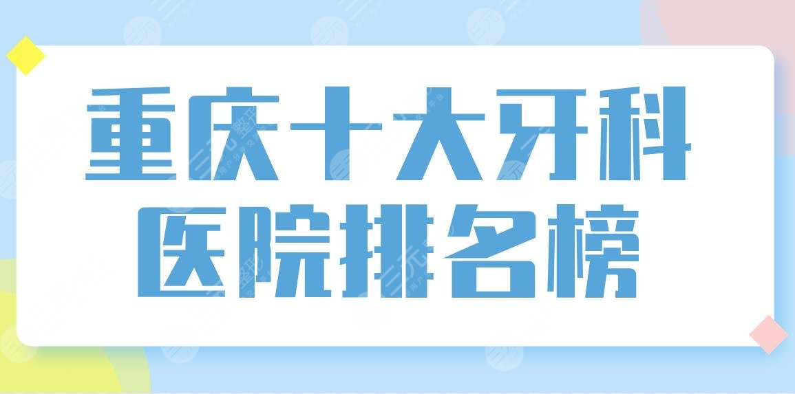 重庆十大牙科医院排名榜前十盘点！团圆口腔、西南医院、牙博士口腔上榜！