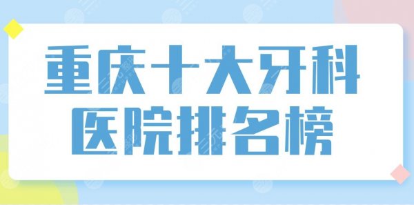 重庆十大牙科医院排名榜前十盘点！团圆口腔、西南医院、牙博士口腔上榜！