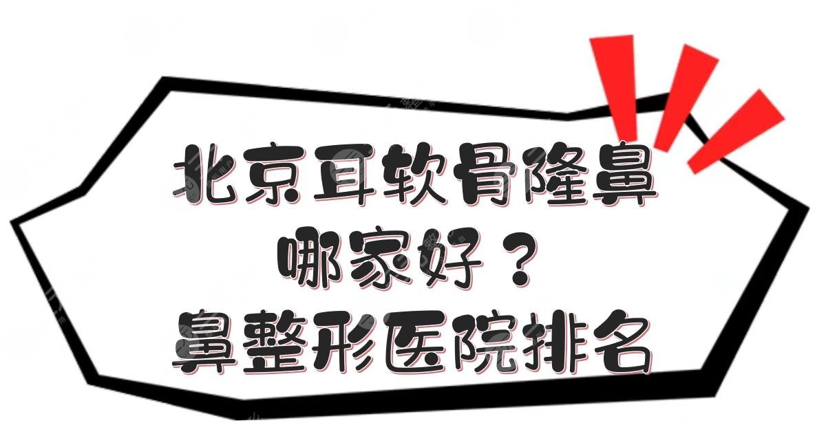 北京耳软骨隆鼻哪家好？鼻整形医院排名+价格收费明细一览！