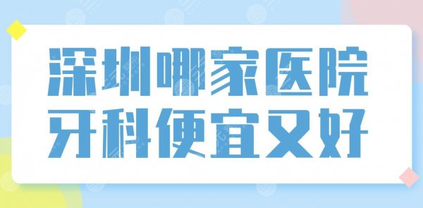 深圳哪家医院牙科便宜又好？口腔医院十大排名！附牙科价格表