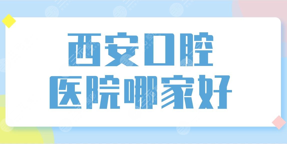 西安口腔医院哪家好？牙科医院排名榜前五！交大口腔、中诺口腔等上榜！