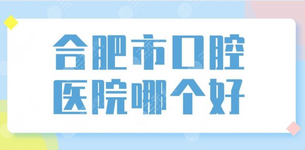 合肥市口腔医院哪个好？大家常去的公立医院名单!