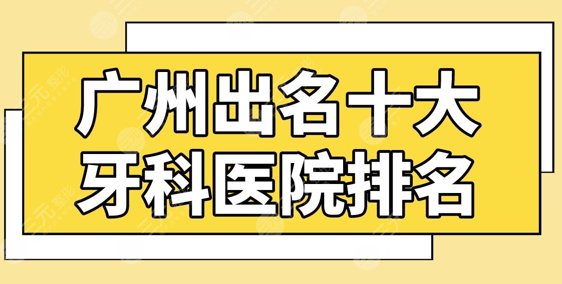 广州出名十大牙科医院公布！口腔医院排名|雅皓口腔、广大口腔哪家好？