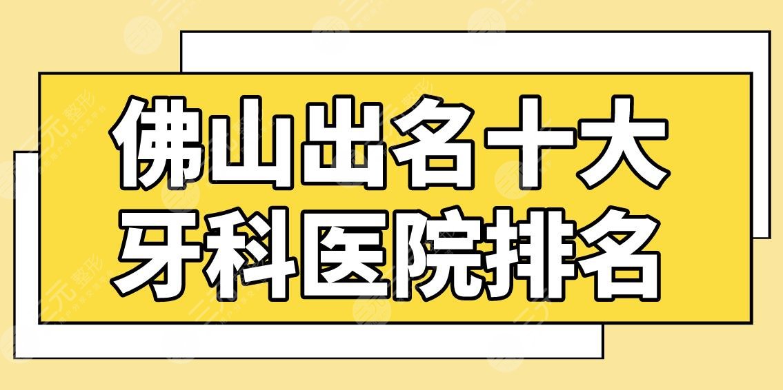 佛山出名十大牙科医院排名盘点！广大口腔\穗华口腔\春芽口腔哪家种牙好？