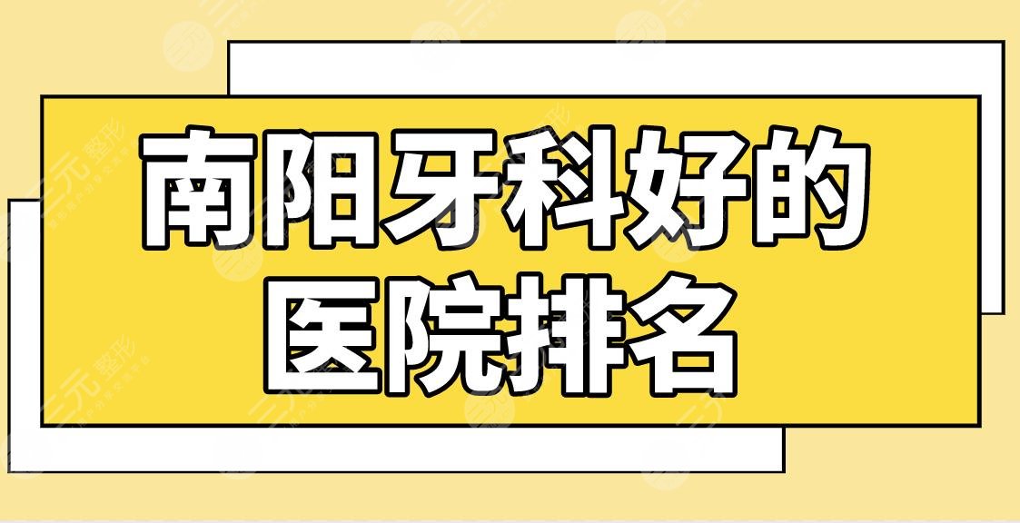 南阳牙科好的医院排名|百乐口腔、小精灵口腔哪家牙齿矫正好？附价格表