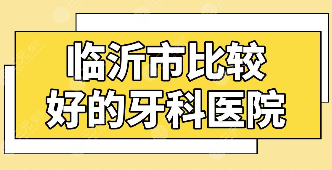 临沂市比较好的牙科医院名单！健存口腔、瑞丽口腔、萨博口腔哪家看牙好？