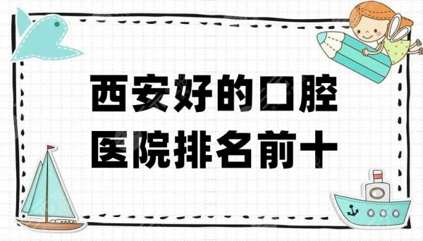 西安好的口腔医院排名前十更新，公立、私立实力pk，任你选！