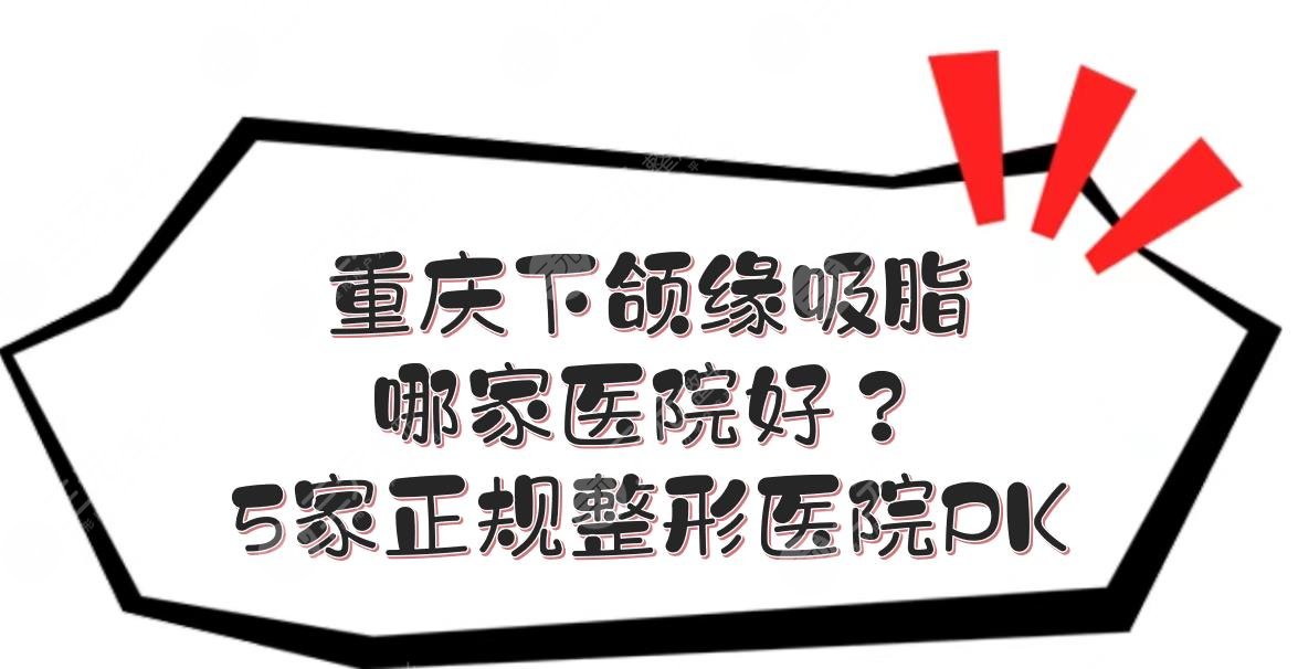 重庆下颌缘吸脂哪家医院好？5家正规整形医院综合实力PK！