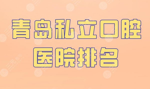 青岛私立口腔医院排名|维乐口腔、优贝口腔等实力上榜！附价格表