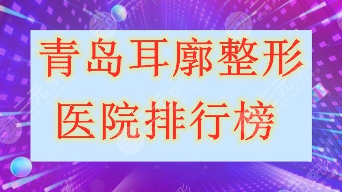 青岛耳廓整形医院排行榜，耳部畸形问题找这几家都ok，一一测评