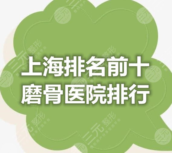 上海排名前十磨骨医院排行，这10家机构网友纷纷给出5星好评...