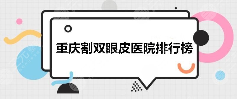 重庆割双眼皮医院排行榜：铜雀台、军科、当代整等人气机构PICK