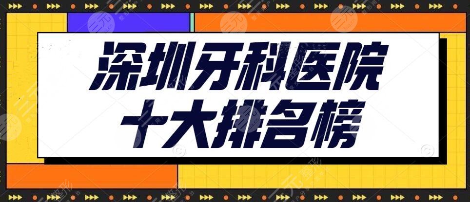 2024深圳牙科医院十大排名榜【top10】弘和口腔&正夫口腔扥，超详细~