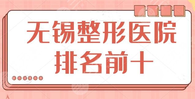 无锡整形医院排名前十排名榜汇总，这10家是强中手！伊尔美暂排第五