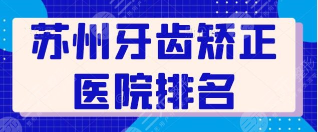 苏州牙齿矫正医院排名整理~市立医院抢得第三，华夏口腔暂排第五，附报价！