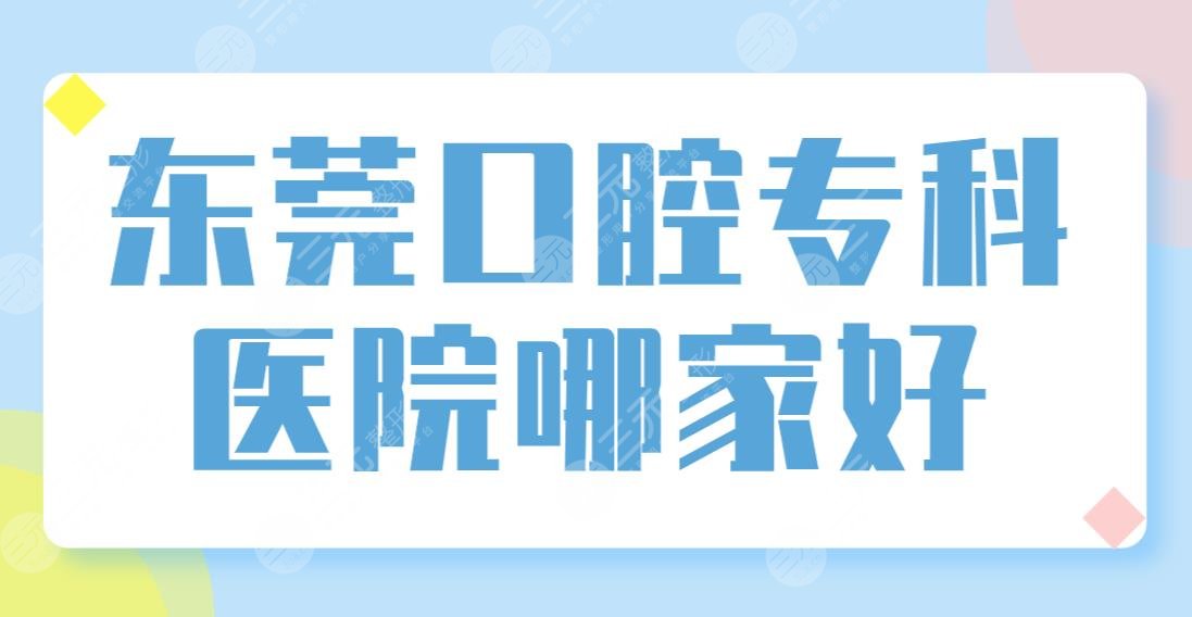 东莞口腔专科医院哪家好？医院排名前五盘点：国贸、美利、博球等上榜！