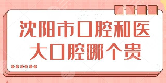 沈阳市口腔和医大口腔哪个贵？各家报价明细解析！超细简介+口碑点评