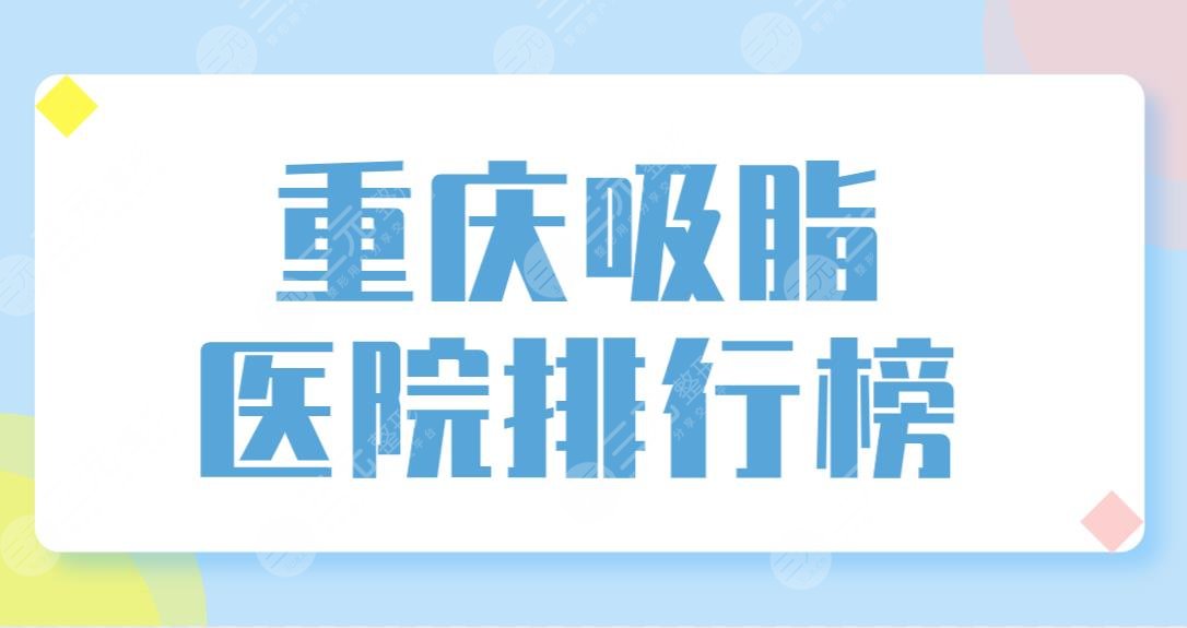 重庆吸脂医院排行榜前五医院名单！华美、军科、美仑美奂等哪家好？附价格表