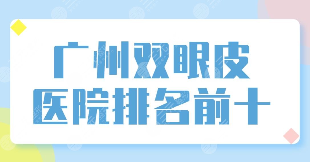 广州双眼皮医院排名前十【top10】榜单！可玉、美莱、南珠、韩妃哪家医生技术好？