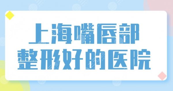 上海嘴唇部整形好的医院排名榜单公布！华美、美联臣、伯思立实力上榜！