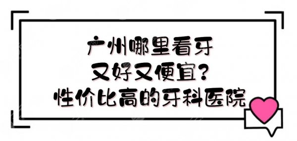 广州哪里看牙又好又便宜？牙科医院排名榜|5家都是性价比高的！