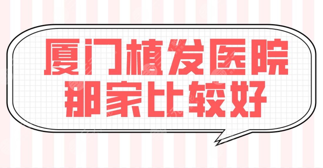 厦门植发医院那家比较好？医院排名公布！碧莲盛、重森、新生等哪家技术好？