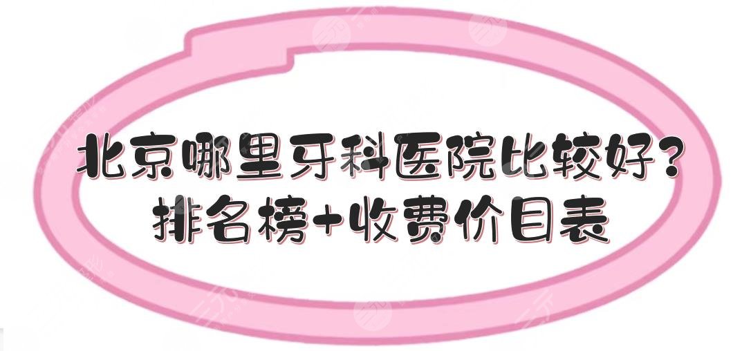 北京哪里牙科医院比较好？排名榜+收费价目表预览！5家都值得收藏~~