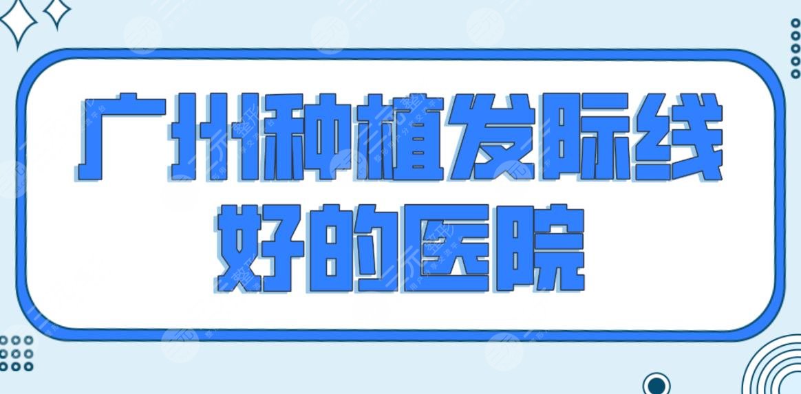 广州种植发际线好的医院排名前五榜单！新生和大麦哪个植发好？