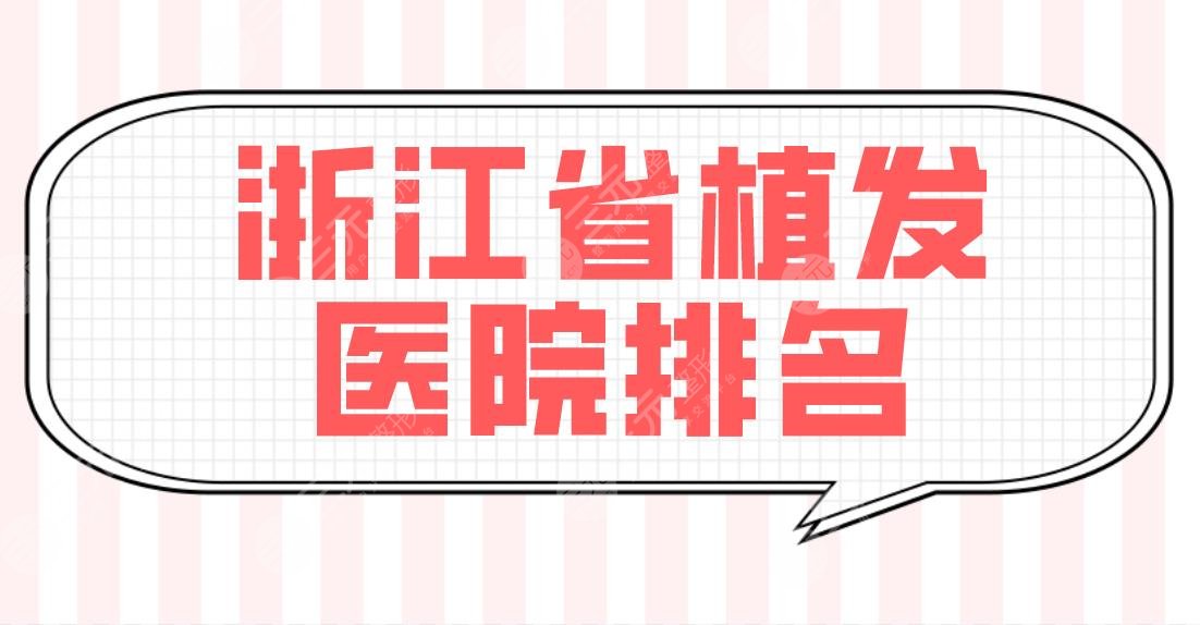 浙江省植发医院排名盘点！宁波大麦、温州原辰、杭州新生等哪家技术好？