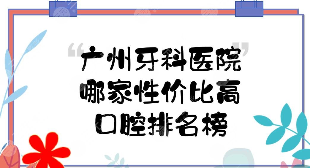 广州牙科医院哪家性价比高？口腔排名榜+收费标准预览！公立+私立~