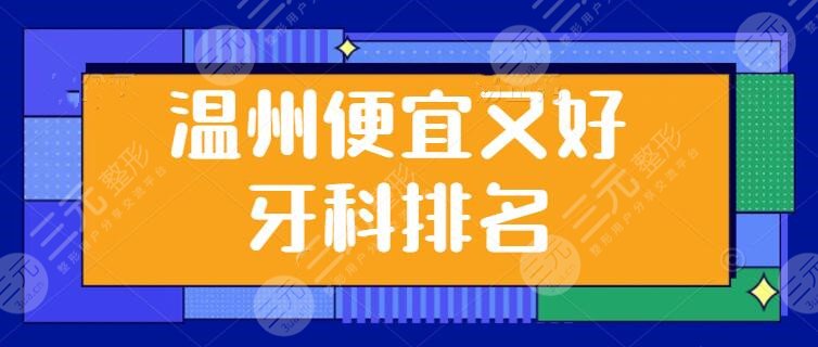 温州便宜又好的牙科排名整理：牙博士、恒美口腔，简介+价格打包放送