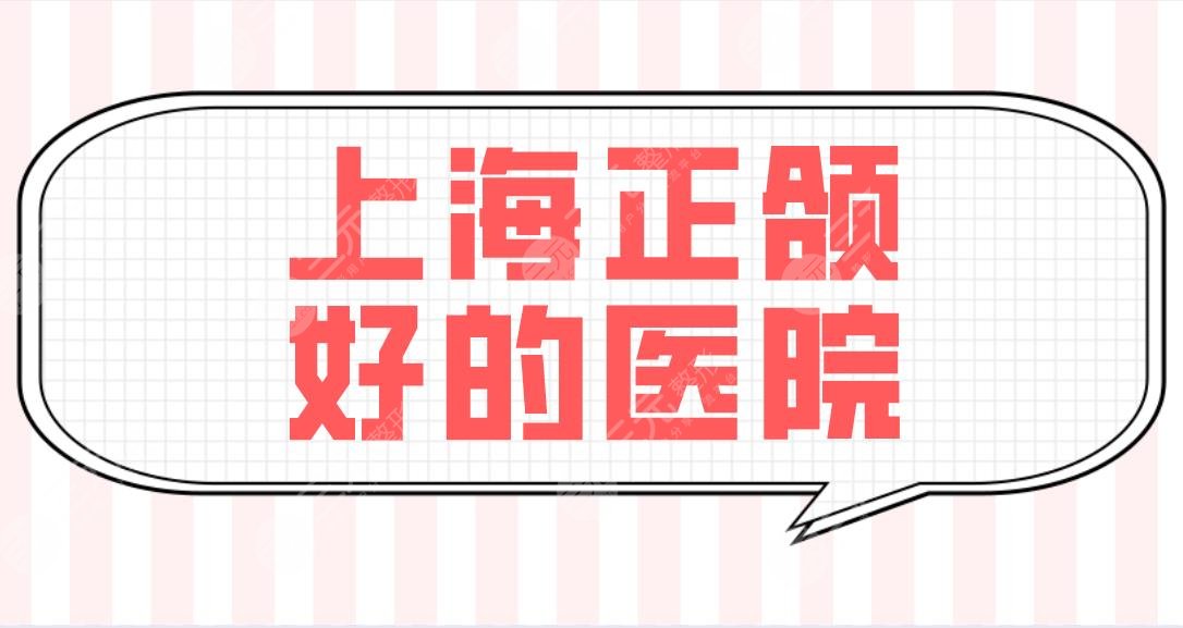 上海正颌好的医院名单公布！时光、首尔丽格、愉悦美联臣哪家医院好？