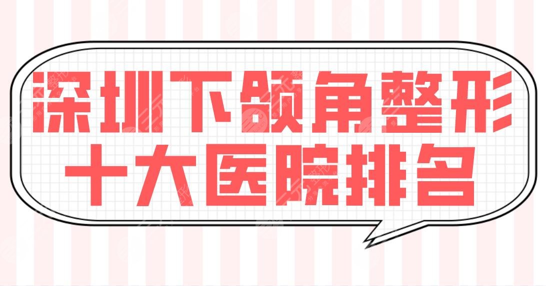 深圳下颌角整形十大医院排名【top10】公布！北大深圳医院、人民医院等实力上榜！