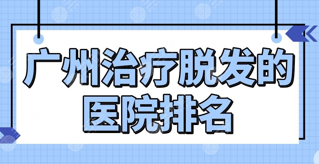 广州治疗脱发的医院排名公布！公立还是私立？南方医院、新生植发等上榜！