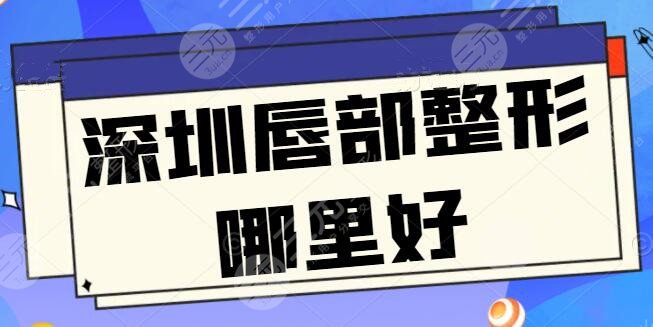 深圳唇部整形哪里好？排名10强富华和美莱成功入榜，想改唇形这些医院别错过