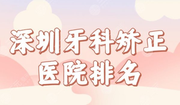 深圳牙科矫正医院排名榜单前五！美莱、美奥、蒙奥、穗华哪家正畸好？