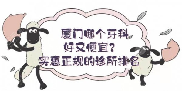 厦门哪个牙科好又便宜？实惠正规的诊所排名新发布！公立vs私立~