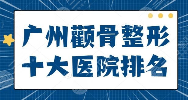 广州颧骨整形十大医院排名深究，几乎被公立医院领衔霸榜，技术精，专业度广