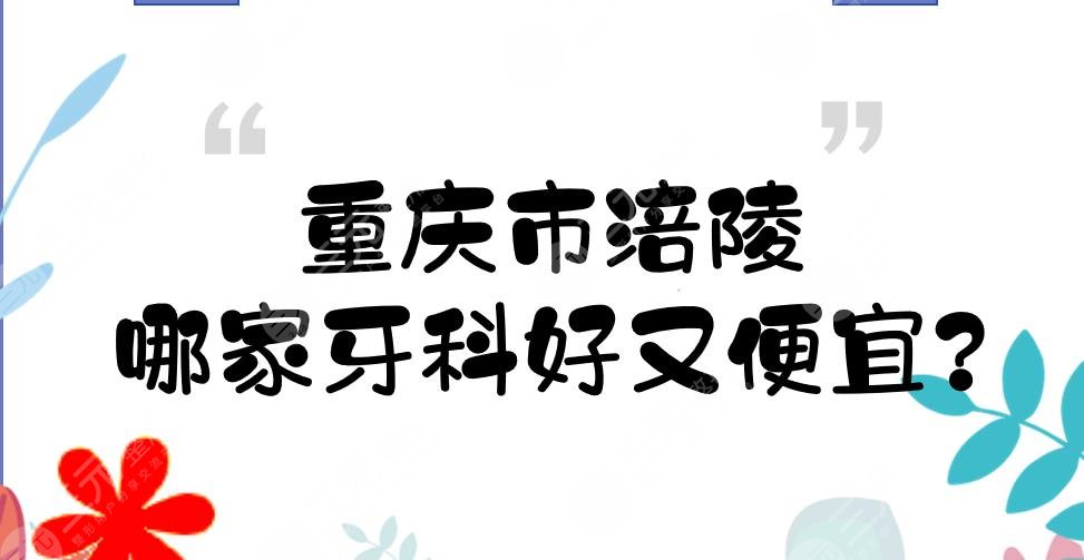 重庆市涪陵哪家牙科好又便宜？口腔医院(诊所)硬核盘点！5家私立~