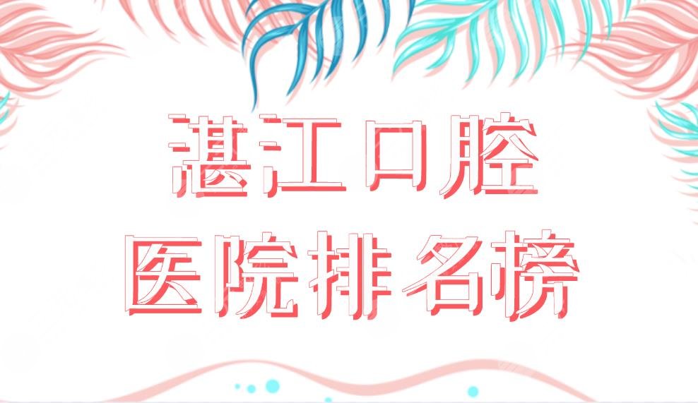 湛江口腔医院排名榜前五公布！珠江口腔、佳雅口腔、中心医院等上榜！