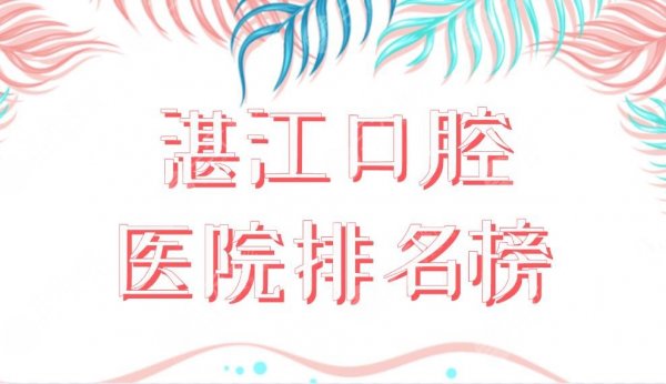 湛江口腔医院排名榜前五公布！珠江口腔、佳雅口腔、中心医院等上榜！