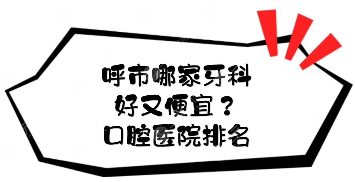 呼市哪家牙科好又便宜？口腔医院排名！附医院地址\热门专家等信息~