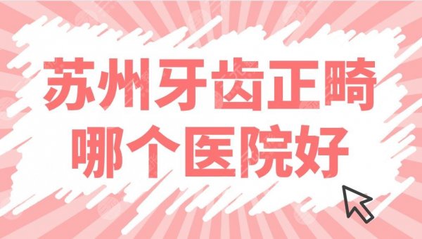 苏州牙齿正畸哪个医院好？医院排名公布！元和口腔、美奥口腔矫正谁好？