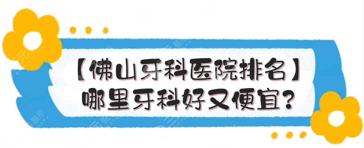 【佛山牙科医院排名】哪里牙科好又便宜？附实力点评+收费价目表预览！