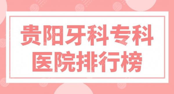 贵阳牙科专科医院排行榜前5名单来啦！柏德、朗朗、丽齿哪家口腔医院好？