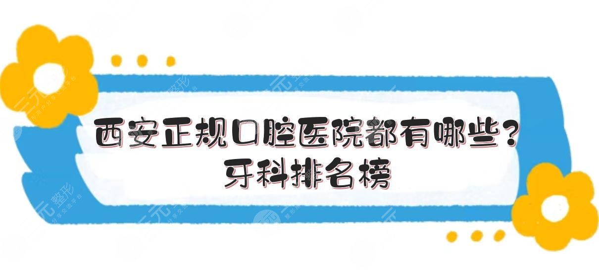 西安正规口腔医院都有哪些？牙科排名榜+收费价目表更新！5家口碑甄选~