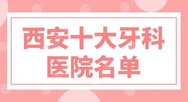 西安十大牙科医院名单新上！排名前十：中诺、美奥、诚济口腔等上榜！