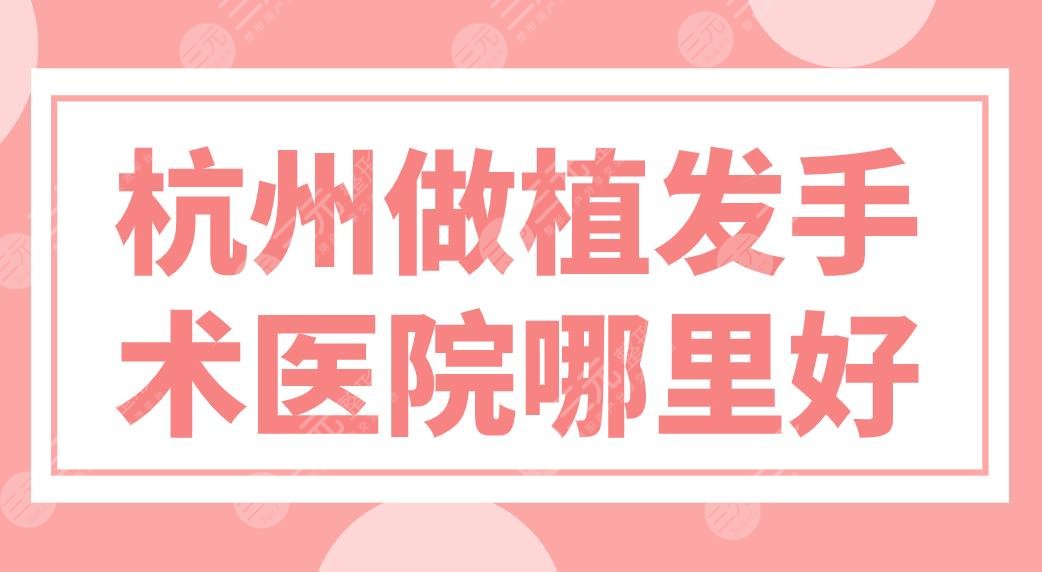 杭州做植发手术医院哪里好？医院排名前五|新生、大麦、首瑞等上榜！