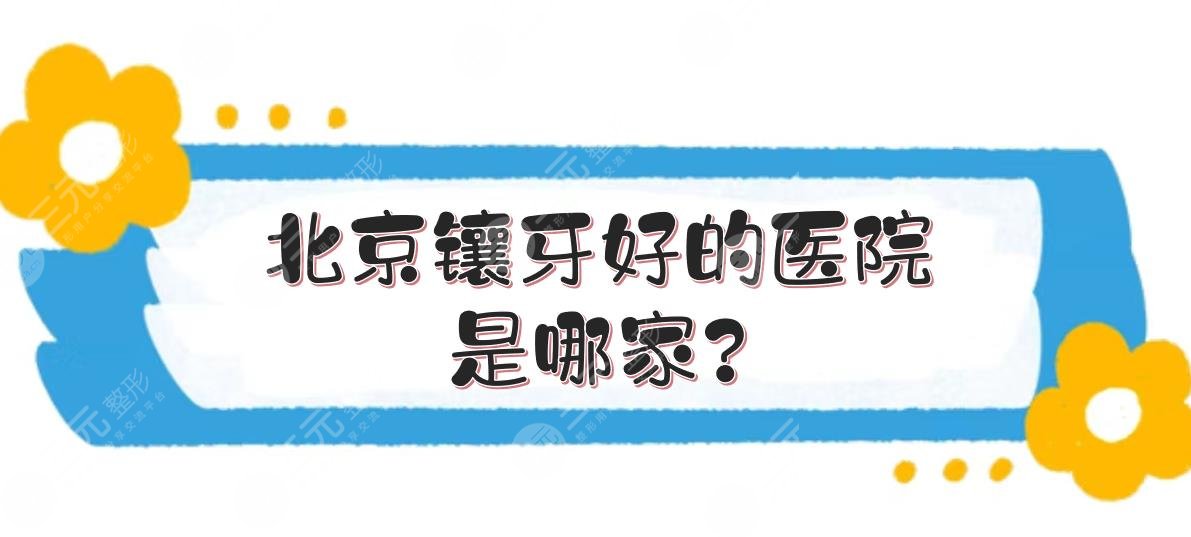 北京镶牙好的医院是哪家？牙管家\圣贝等！看牙性价比高的5家介绍~