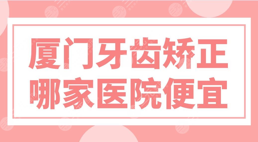 厦门牙齿矫正哪家医院便宜？医院排名|峰煜、麦芽、思迈尔等实力上榜！